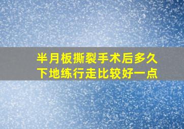 半月板撕裂手术后多久下地练行走比较好一点