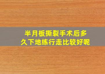 半月板撕裂手术后多久下地练行走比较好呢