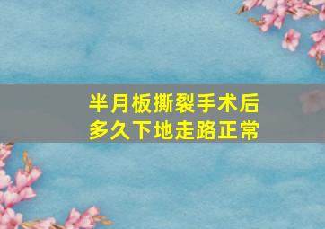 半月板撕裂手术后多久下地走路正常