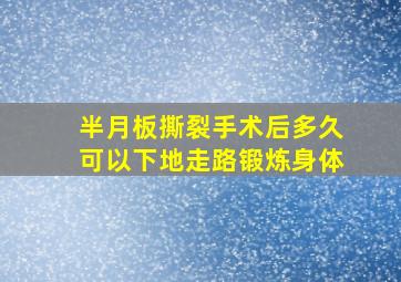 半月板撕裂手术后多久可以下地走路锻炼身体