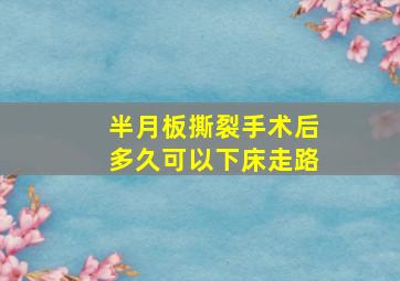 半月板撕裂手术后多久可以下床走路