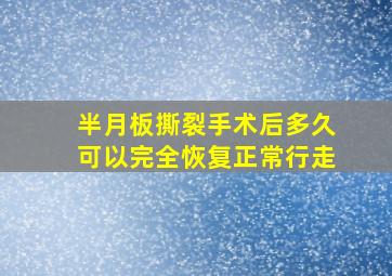 半月板撕裂手术后多久可以完全恢复正常行走