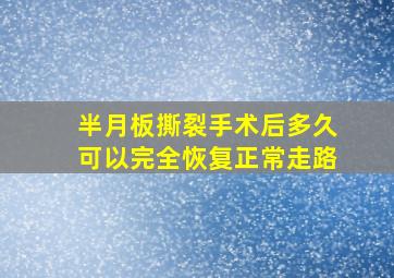 半月板撕裂手术后多久可以完全恢复正常走路