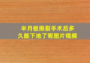 半月板撕裂手术后多久能下地了呢图片视频