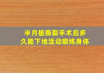 半月板撕裂手术后多久能下地活动锻炼身体