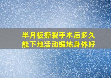 半月板撕裂手术后多久能下地活动锻炼身体好