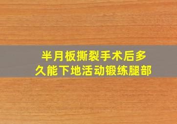 半月板撕裂手术后多久能下地活动锻练腿部