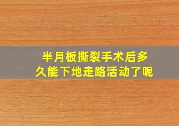 半月板撕裂手术后多久能下地走路活动了呢