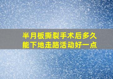 半月板撕裂手术后多久能下地走路活动好一点