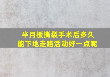 半月板撕裂手术后多久能下地走路活动好一点呢