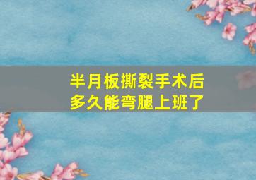 半月板撕裂手术后多久能弯腿上班了