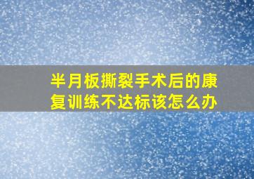 半月板撕裂手术后的康复训练不达标该怎么办