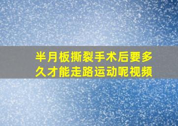 半月板撕裂手术后要多久才能走路运动呢视频