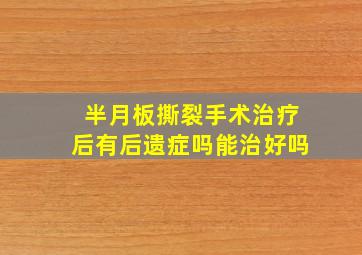 半月板撕裂手术治疗后有后遗症吗能治好吗