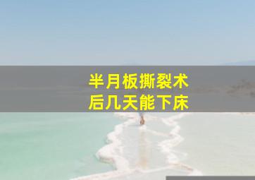 半月板撕裂术后几天能下床