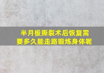 半月板撕裂术后恢复需要多久能走路锻炼身体呢