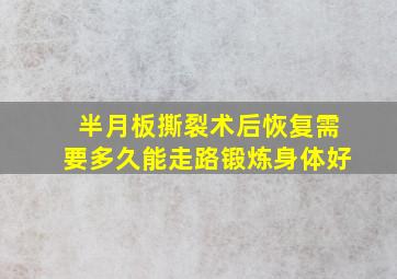 半月板撕裂术后恢复需要多久能走路锻炼身体好