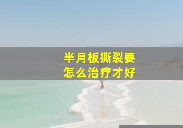 半月板撕裂要怎么治疗才好