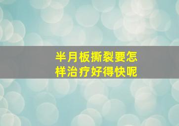 半月板撕裂要怎样治疗好得快呢