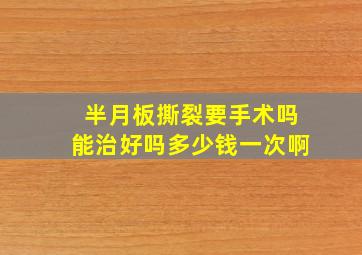 半月板撕裂要手术吗能治好吗多少钱一次啊