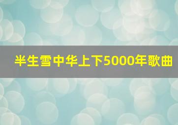 半生雪中华上下5000年歌曲