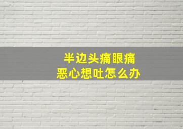 半边头痛眼痛恶心想吐怎么办