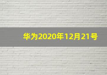 华为2020年12月21号