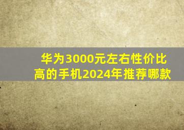 华为3000元左右性价比高的手机2024年推荐哪款