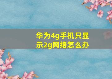 华为4g手机只显示2g网络怎么办