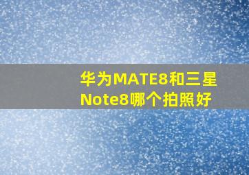 华为MATE8和三星Note8哪个拍照好