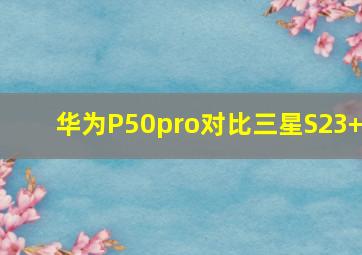 华为P50pro对比三星S23+