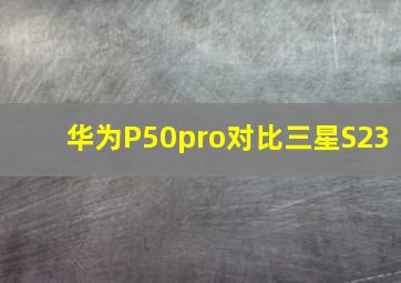 华为P50pro对比三星S23