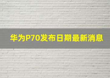 华为P70发布日期最新消息