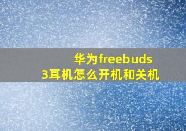 华为freebuds3耳机怎么开机和关机