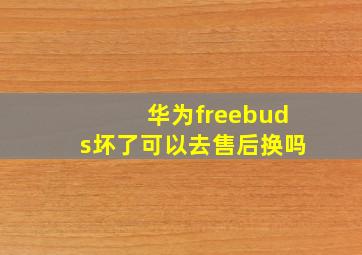 华为freebuds坏了可以去售后换吗