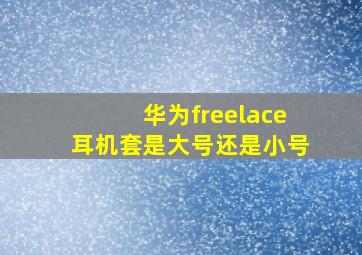 华为freelace耳机套是大号还是小号