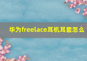 华为freelace耳机耳套怎么