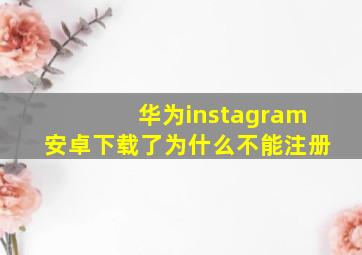 华为instagram安卓下载了为什么不能注册