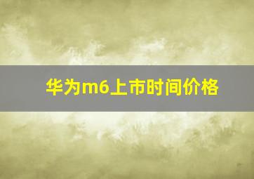 华为m6上市时间价格