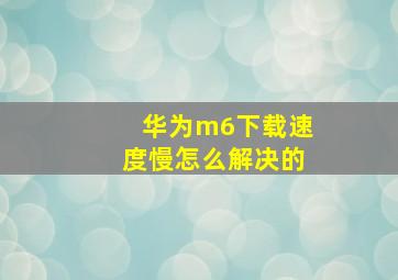 华为m6下载速度慢怎么解决的