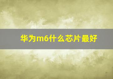 华为m6什么芯片最好