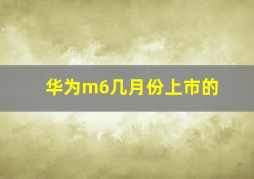 华为m6几月份上市的