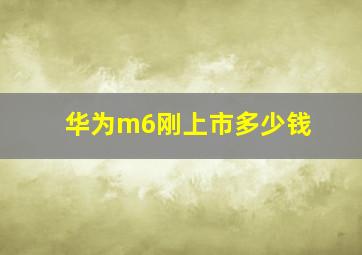 华为m6刚上市多少钱