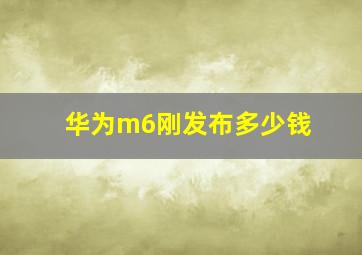 华为m6刚发布多少钱