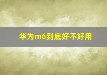 华为m6到底好不好用