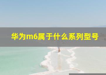 华为m6属于什么系列型号