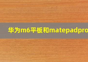 华为m6平板和matepadpro对比