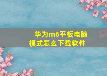 华为m6平板电脑模式怎么下载软件