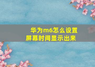 华为m6怎么设置屏幕时间显示出来