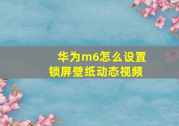 华为m6怎么设置锁屏壁纸动态视频